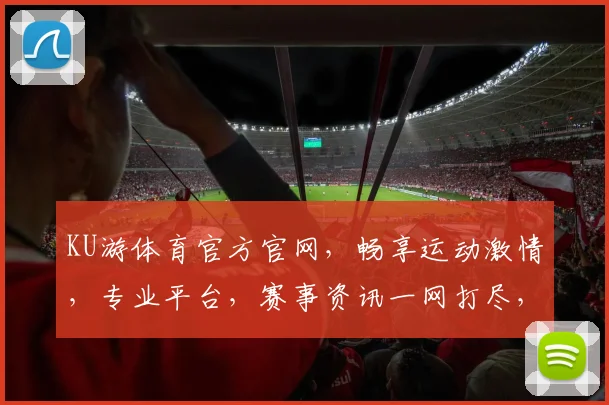 KU游体育官方官网，畅享运动激情，专业平台，赛事资讯一网打尽，尽在KU游体育