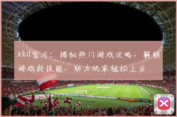 xkd官方：揭秘热门游戏攻略，解锁游戏新技能，助力玩家轻松上分