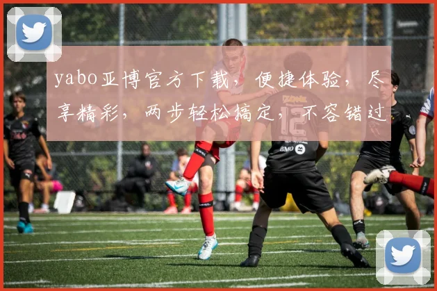 yabo亚博官方下载，便捷体验，尽享精彩，两步轻松搞定，不容错过