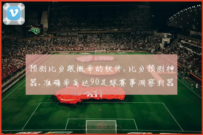 预测比分跟概率的软件,比分预测神器,准确率高达90足球赛事洞察利器