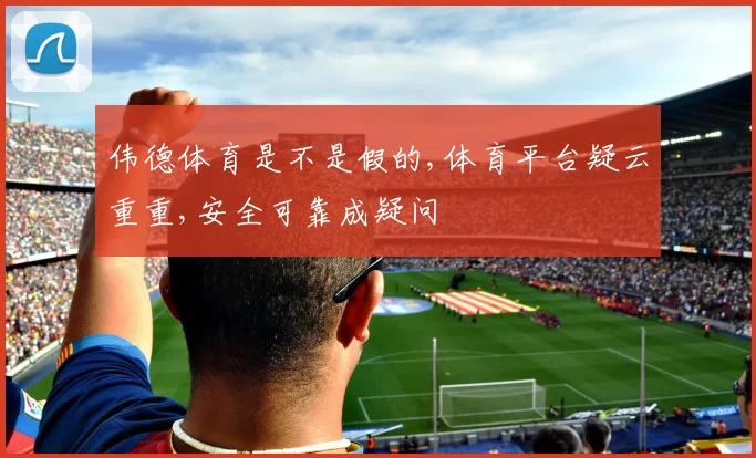伟德体育是不是假的,体育平台疑云重重,安全可靠成疑问
